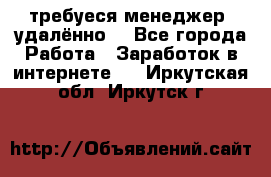 требуеся менеджер (удалённо) - Все города Работа » Заработок в интернете   . Иркутская обл.,Иркутск г.